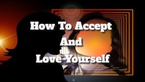 How To Accept And Love Yourself Just The Way You Are